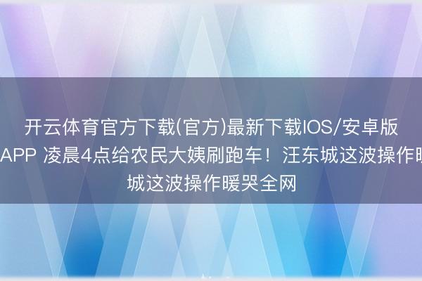 开云体育官方下载(官方)最新下载IOS/安卓版/手机版APP 凌晨4点给农民大姨刷跑车！汪东城这波操作暖哭全网