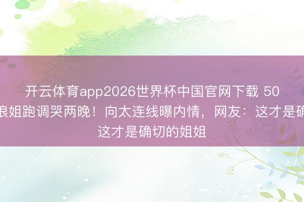 开云体育app2026世界杯中国官网下载 50岁李小冉浪姐跑调哭两晚！向太连线曝内情，网友：这才是确切的姐姐