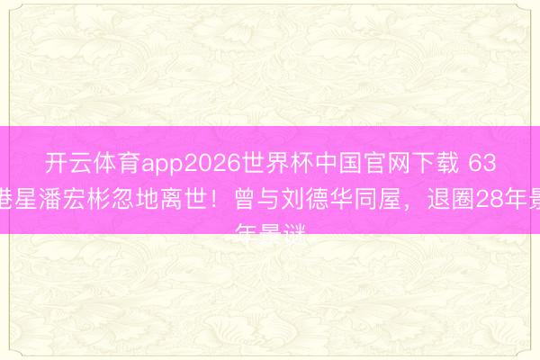开云体育app2026世界杯中国官网下载 63岁港星潘宏彬忽地离世！曾与刘德华同屋，退圈28年景谜