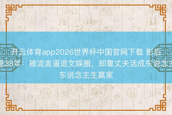开云体育app2026世界杯中国官网下载 影后龚雪归隐38年：被流言逼退文娱圈，却靠丈夫活成东说念主生赢家