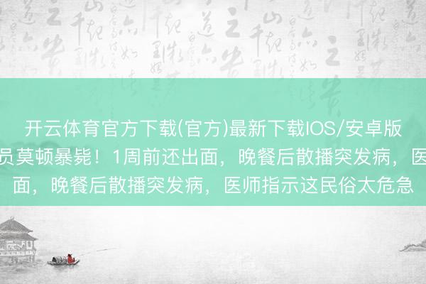 开云体育官方下载(官方)最新下载IOS/安卓版/手机版APP 57岁演员莫顿暴毙！1周前还出面，晚餐后散播突发病，医师指示这民俗太危急