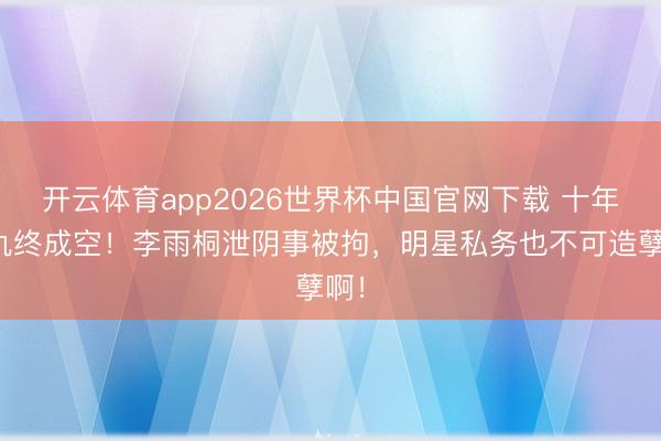 开云体育app2026世界杯中国官网下载 十年恩仇终成空！李雨桐泄阴事被拘，明星私务也不可造孽啊！