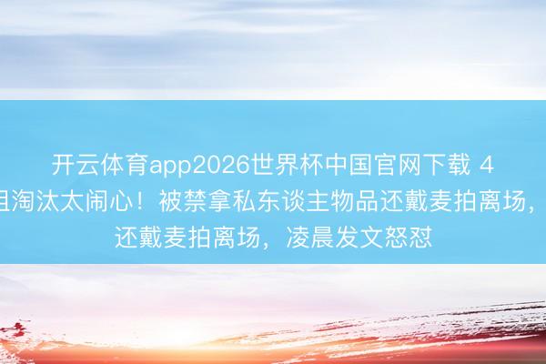 开云体育app2026世界杯中国官网下载 47岁赵子琪浪姐淘汰太闹心！被禁拿私东谈主物品还戴麦拍离场，凌晨发文怒怼
