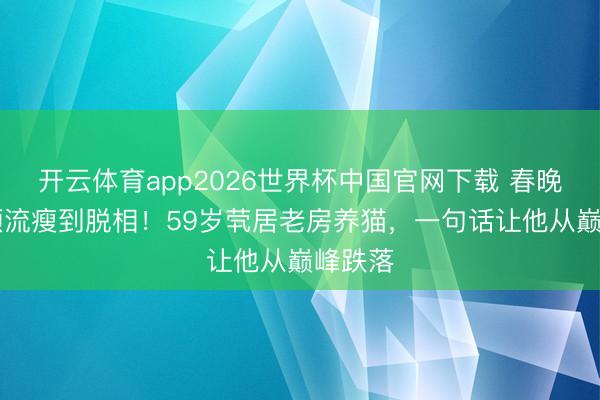 开云体育app2026世界杯中国官网下载 春晚21年顶流瘦到脱相！59岁茕居老房养猫，一句话让他从巅峰跌落