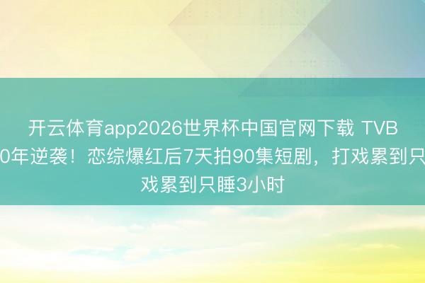 开云体育app2026世界杯中国官网下载 TVB碎裂熬10年逆袭！恋综爆红后7天拍90集短剧，打戏累到只睡3小时