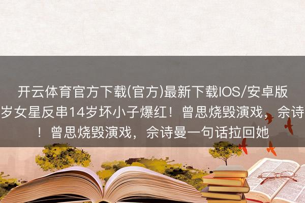 开云体育官方下载(官方)最新下载IOS/安卓版/手机版APP 26岁女星反串14岁坏小子爆红！曾思烧毁演戏，佘诗曼一句话拉回她