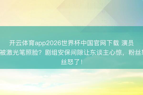 开云体育app2026世界杯中国官网下载 演员片场被激光笔照脸?剧组安保间隙让东谈主心惊,粉丝怒了!