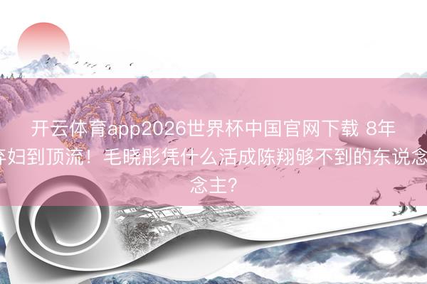 开云体育app2026世界杯中国官网下载 8年从弃妇到顶流！毛晓彤凭什么活成陈翔够不到的东说念主？