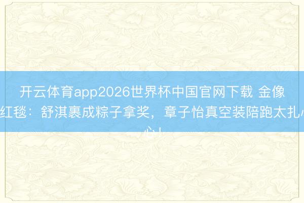 开云体育app2026世界杯中国官网下载 金像奖红毯：舒淇裹成粽子拿奖，章子怡真空装陪跑太扎心！