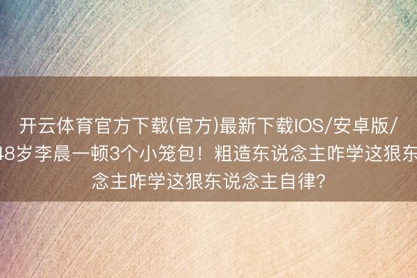 开云体育官方下载(官方)最新下载IOS/安卓版/手机版APP 48岁李晨一顿3个小笼包！粗造东说念主咋学这狠东说念主自律？