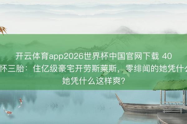 开云体育app2026世界杯中国官网下载 40岁李小萌怀三胎：住亿级豪宅开劳斯莱斯，零绯闻的她凭什么这样爽？