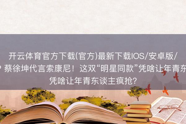 开云体育官方下载(官方)最新下载IOS/安卓版/手机版APP 蔡徐坤代言索康尼！这双“明星同款”凭啥让年青东谈主疯抢？