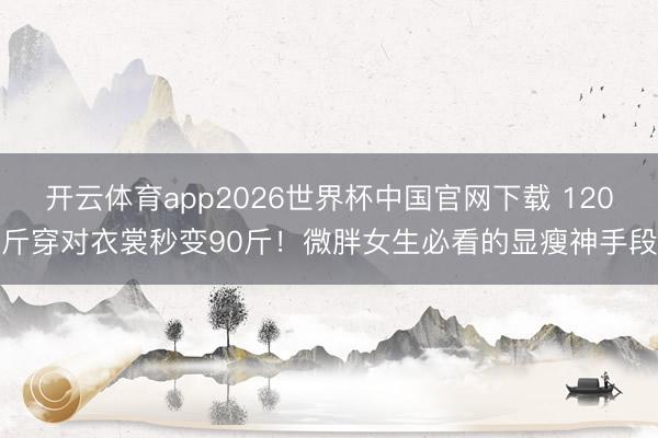 开云体育app2026世界杯中国官网下载 120斤穿对衣裳秒变90斤！微胖女生必看的显瘦神手段