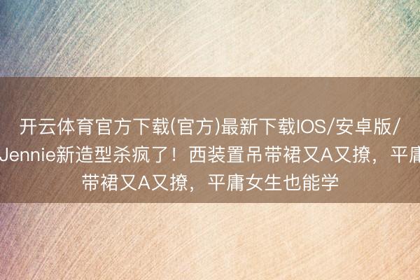 开云体育官方下载(官方)最新下载IOS/安卓版/手机版APP Jennie新造型杀疯了！西装置吊带裙又A又撩，平庸女生也能学