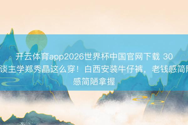 开云体育app2026世界杯中国官网下载 30+女东谈主学郑秀晶这么穿！白西安装牛仔裤，老钱感简陋拿握