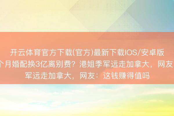 开云体育官方下载(官方)最新下载IOS/安卓版/手机版APP 8个月婚配换3亿离别费？港姐季军远走加拿大，网友：这钱赚得值吗