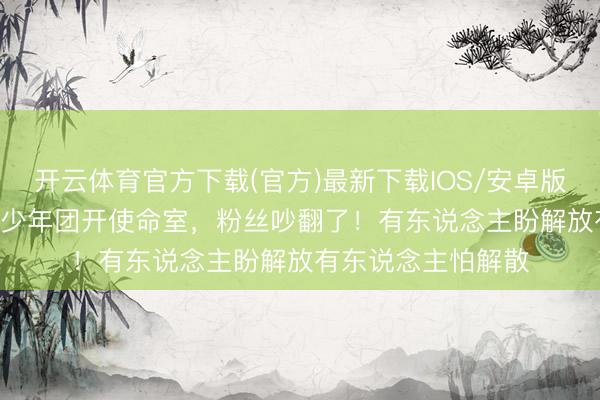 开云体育官方下载(官方)最新下载IOS/安卓版/手机版APP 时期少年团开使命室，粉丝吵翻了！有东说念主盼解放有东说念主怕解散