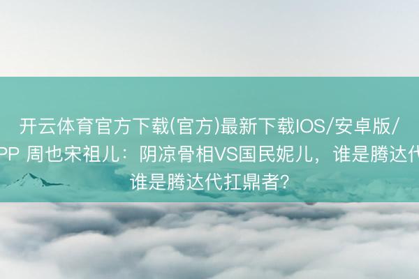 开云体育官方下载(官方)最新下载IOS/安卓版/手机版APP 周也宋祖儿：阴凉骨相VS国民妮儿，谁是腾达代扛鼎者？