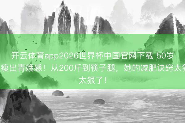 开云体育app2026世界杯中国官网下载 50岁李湘瘦出青娥感！从200斤到筷子腿，她的减肥诀窍太狠了！