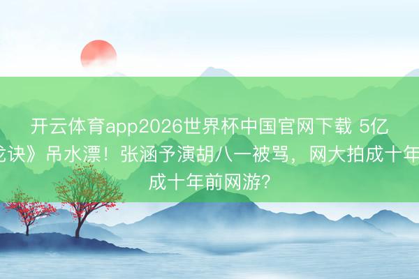 开云体育app2026世界杯中国官网下载 5亿拍《寻龙诀》吊水漂！张涵予演胡八一被骂，网大拍成十年前网游？