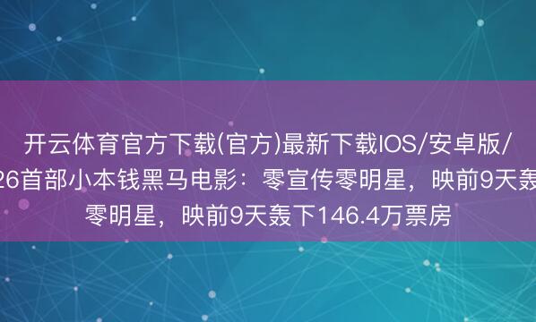 开云体育官方下载(官方)最新下载IOS/安卓版/手机版APP 2026首部小本钱黑马电影：零宣传零明星，映前9天轰下146.4万票房