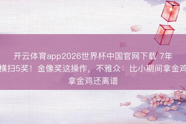 开云体育app2026世界杯中国官网下载 7年积压片横扫5奖！金像奖这操作，不雅众：比小期间拿金鸡还离谱