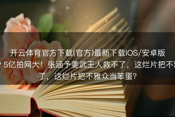 开云体育官方下载(官方)最新下载IOS/安卓版/手机版APP 5亿拍网大！张涵予姜武王人救不了，这烂片把不雅众当笨蛋？