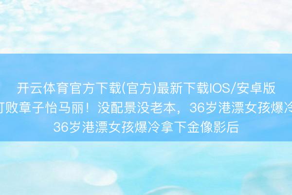 开云体育官方下载(官方)最新下载IOS/安卓版/手机版APP 打败章子怡马丽！没配景没老本，36岁港漂女孩爆冷拿下金像影后