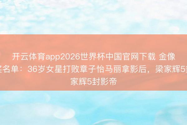 开云体育app2026世界杯中国官网下载 金像奖获奖名单：36岁女星打败章子怡马丽拿影后，梁家辉5封影帝