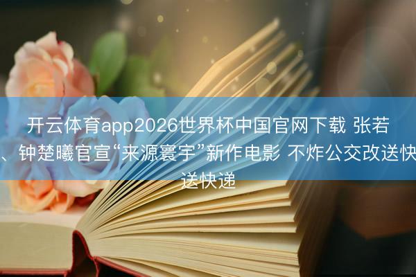 开云体育app2026世界杯中国官网下载 张若昀、钟楚曦官宣“来源寰宇”新作电影 不炸公交改送快递