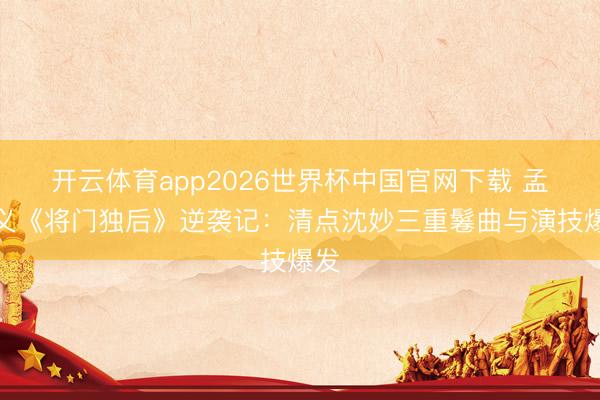 开云体育app2026世界杯中国官网下载 孟子义《将门独后》逆袭记：清点沈妙三重鬈曲与演技爆发