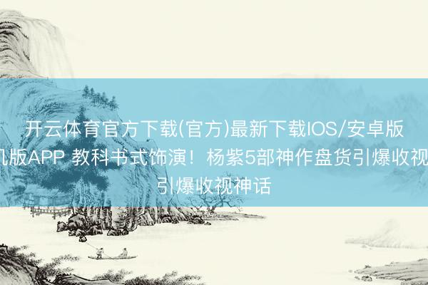 开云体育官方下载(官方)最新下载IOS/安卓版/手机版APP 教科书式饰演！杨紫5部神作盘货引爆收视神话