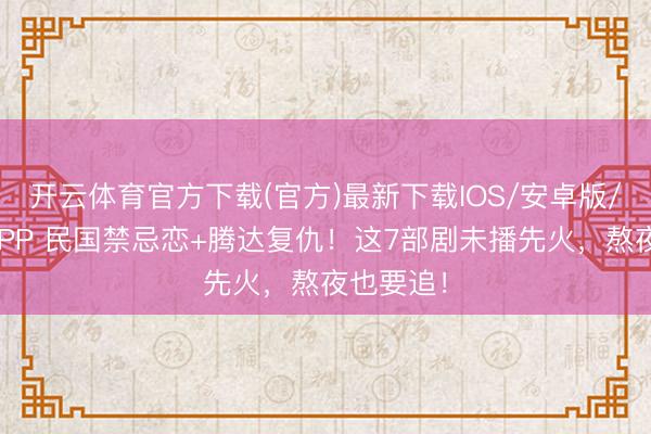 开云体育官方下载(官方)最新下载IOS/安卓版/手机版APP 民国禁忌恋+腾达复仇！这7部剧未播先火，熬夜也要追！