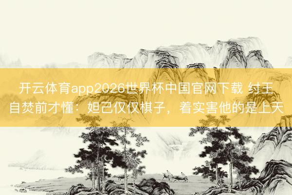 开云体育app2026世界杯中国官网下载 纣王自焚前才懂：妲己仅仅棋子，着实害他的是上天
