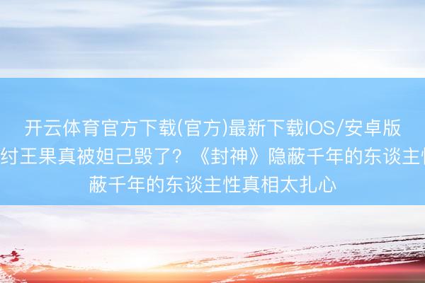 开云体育官方下载(官方)最新下载IOS/安卓版/手机版APP 纣王果真被妲己毁了？《封神》隐蔽千年的东谈主性真相太扎心