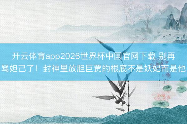 开云体育app2026世界杯中国官网下载 别再骂妲己了！封神里放胆巨贾的根底不是妖妃而是他