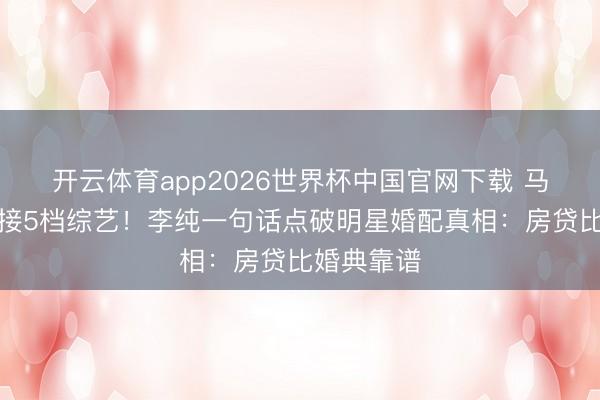 开云体育app2026世界杯中国官网下载 马頔带伤狂接5档综艺！李纯一句话点破明星婚配真相：房贷比婚典靠谱