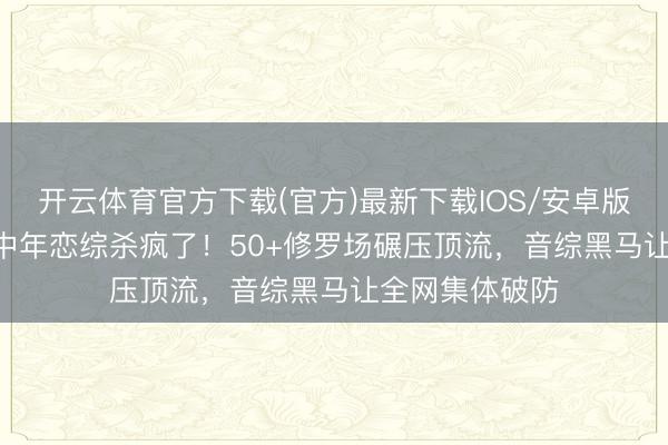 开云体育官方下载(官方)最新下载IOS/安卓版/手机版APP 中年恋综杀疯了!50+修罗场碾压顶流,音综黑马让全网集体破防