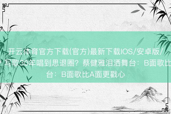 开云体育官方下载(官方)最新下载IOS/安卓版/手机版APP 写歌30年唱到思退圈？蔡健雅泪洒舞台：B面歌比A面更戳心