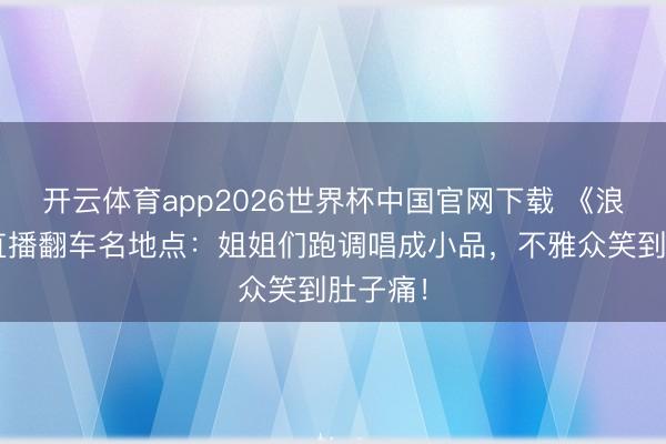 开云体育app2026世界杯中国官网下载 《浪姐7》直播翻车名地点：姐姐们跑调唱成小品，不雅众笑到肚子痛！