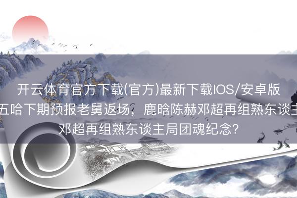 开云体育官方下载(官方)最新下载IOS/安卓版/手机版APP 五哈下期预报老舅返场，鹿晗陈赫邓超再组熟东谈主局团魂纪念？