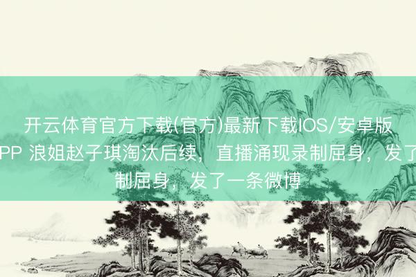 开云体育官方下载(官方)最新下载IOS/安卓版/手机版APP 浪姐赵子琪淘汰后续，直播涌现录制屈身，发了一条微博