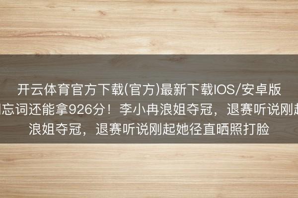 开云体育官方下载(官方)最新下载IOS/安卓版/手机版APP 跑调忘词还能拿926分！李小冉浪姐夺冠，退赛听说刚起她径直晒照打脸