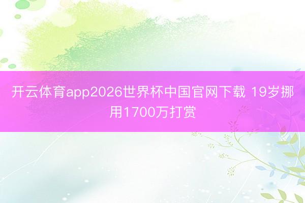 开云体育app2026世界杯中国官网下载 19岁挪用1700万打赏