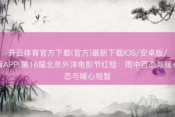 开云体育官方下载(官方)最新下载IOS/安卓版/手机版APP 第16届北京外洋电影节红毯：雨中百态与暖心短暂