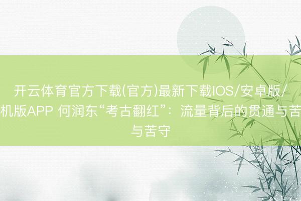 开云体育官方下载(官方)最新下载IOS/安卓版/手机版APP 何润东“考古翻红”：流量背后的贯通与苦守