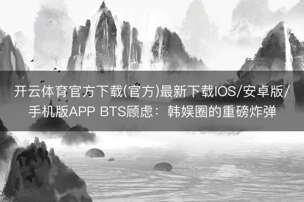 开云体育官方下载(官方)最新下载IOS/安卓版/手机版APP BTS顾虑：韩娱圈的重磅炸弹