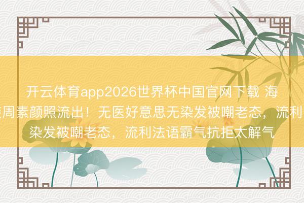 开云体育app2026世界杯中国官网下载 海外影后巩俐巴黎时装周素颜照流出！无医好意思无染发被嘲老态，流利法语霸气抗拒太解气