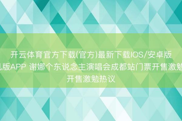 开云体育官方下载(官方)最新下载IOS/安卓版/手机版APP 谢娜个东说念主演唱会成都站门票开售激勉热议
