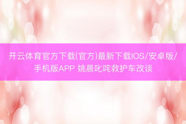 开云体育官方下载(官方)最新下载IOS/安卓版/手机版APP 姚晨叱咤救护车改谈